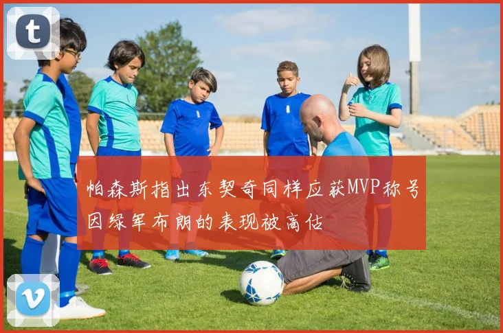 帕森斯指出东契奇同样应获MVP称号因绿军布朗的表现被高估
