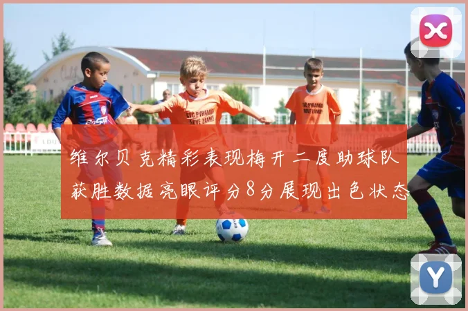 维尔贝克精彩表现梅开二度助球队获胜数据亮眼评分8分展现出色状态