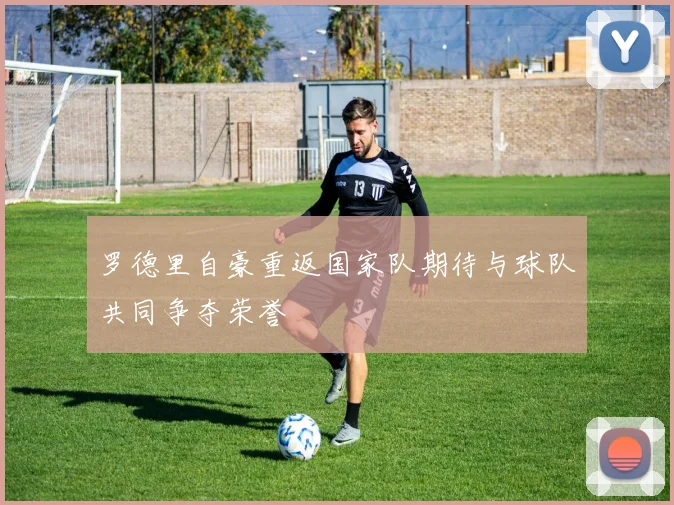 罗德里自豪重返国家队期待与球队共同争夺荣誉
