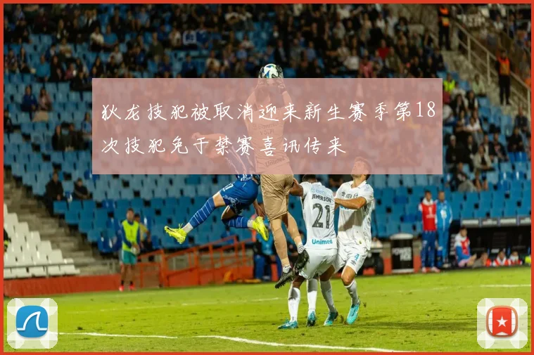狄龙技犯被取消迎来新生赛季第18次技犯免于禁赛喜讯传来