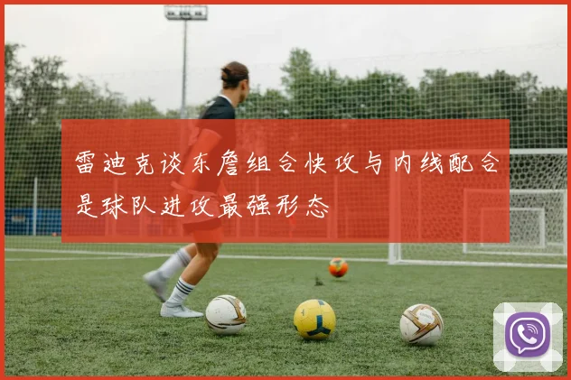 雷迪克谈东詹组合快攻与内线配合是球队进攻最强形态