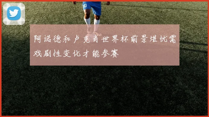 阿诺德和卢克肖世界杯前景堪忧需戏剧性变化才能参赛