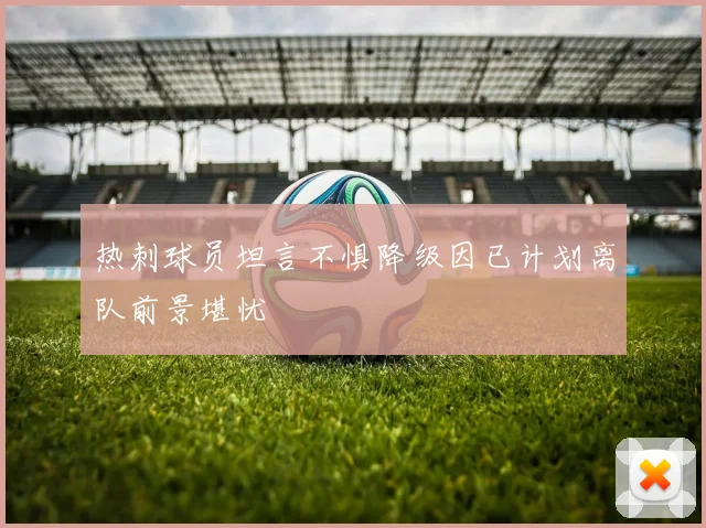 热刺球员坦言不惧降级因已计划离队前景堪忧