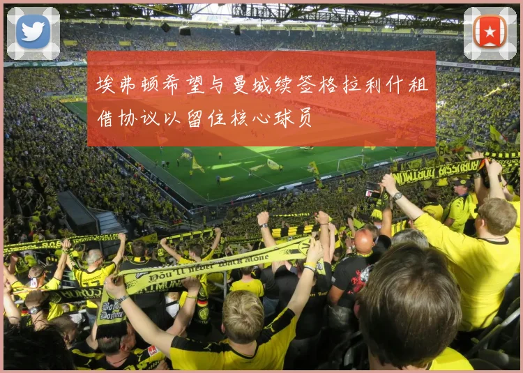 埃弗顿希望与曼城续签格拉利什租借协议以留住核心球员
