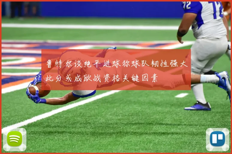 鲁特尔谈绝平进球称球队韧性强大此分或成欧战资格关键因素
