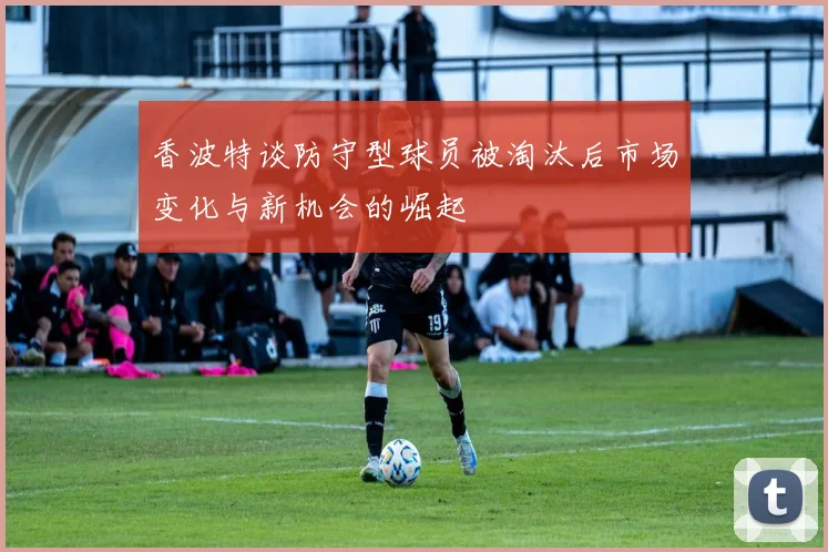 香波特谈防守型球员被淘汰后市场变化与新机会的崛起