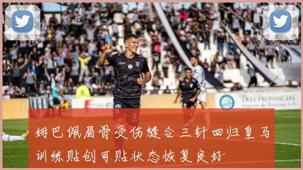 姆巴佩眉骨受伤缝合三针回归皇马训练贴创可贴状态恢复良好