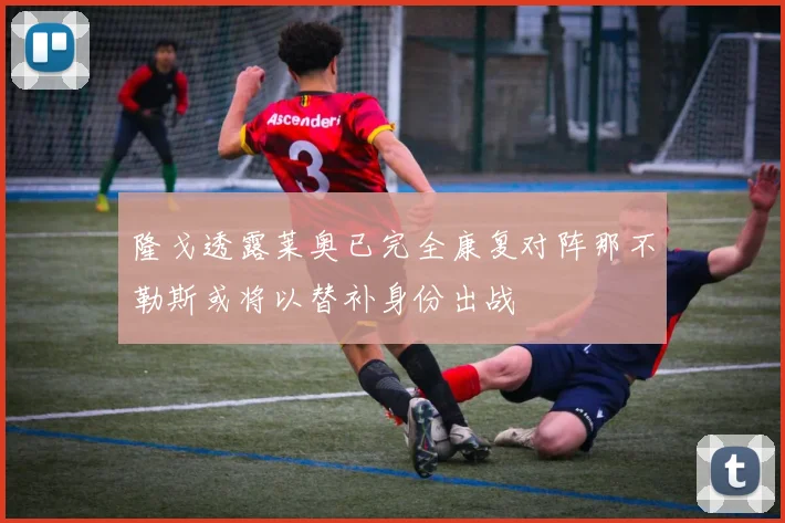 隆戈透露莱奥已完全康复对阵那不勒斯或将以替补身份出战