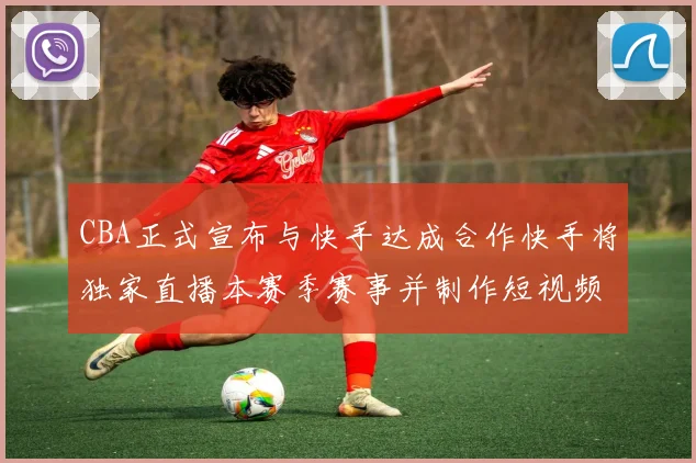 CBA正式宣布与快手达成合作快手将独家直播本赛季赛事并制作短视频内容