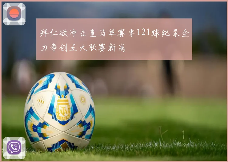 拜仁欲冲击皇马单赛季121球纪录全力争创五大联赛新高