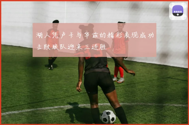 湖人凭卢卡与华兹的精彩表现成功击败狼队迎来三连胜