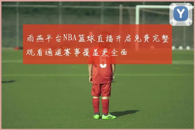 雨燕平台NBA篮球直播开启免费完整观看通道赛事覆盖更全面