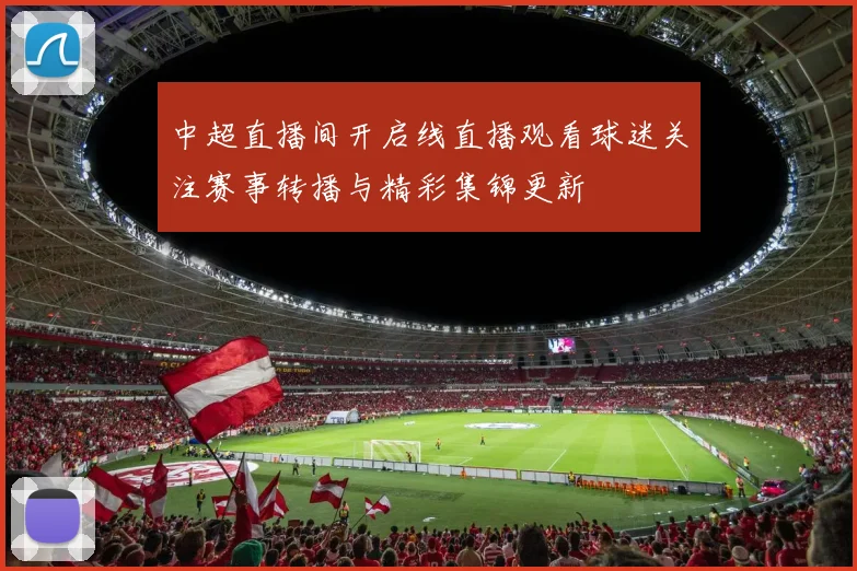 中超直播间开启线直播观看球迷关注赛事转播与精彩集锦更新