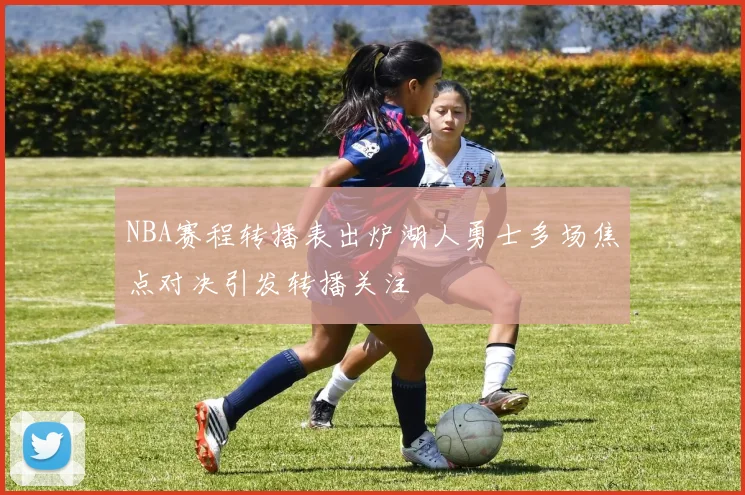 NBA赛程转播表出炉湖人勇士多场焦点对决引发转播关注